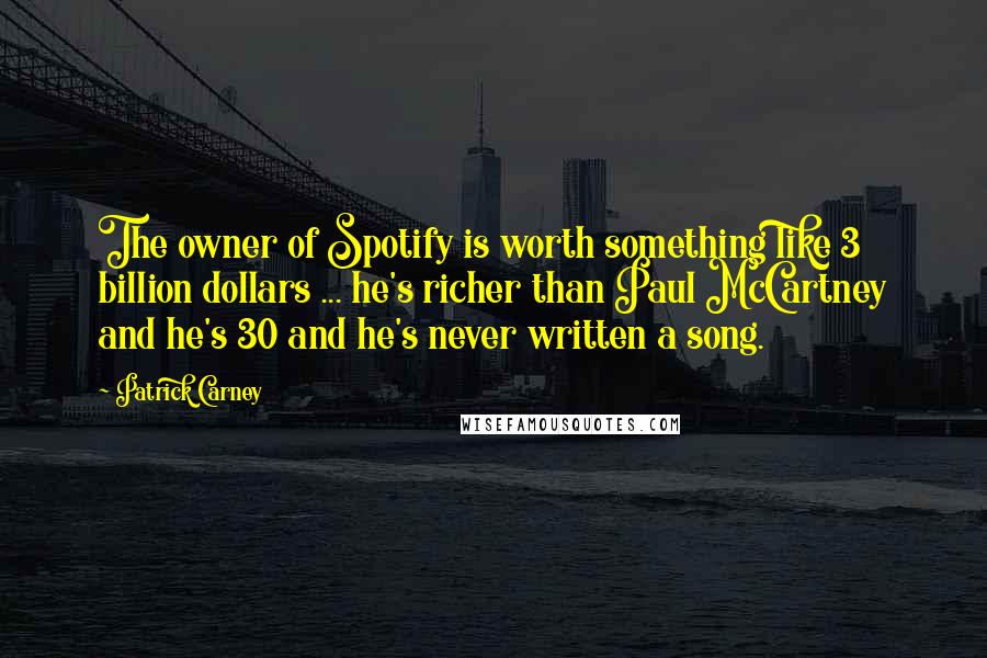 Patrick Carney Quotes: The owner of Spotify is worth something like 3 billion dollars ... he's richer than Paul McCartney and he's 30 and he's never written a song.