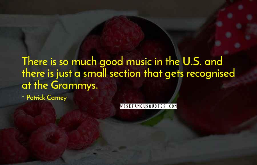 Patrick Carney Quotes: There is so much good music in the U.S. and there is just a small section that gets recognised at the Grammys.