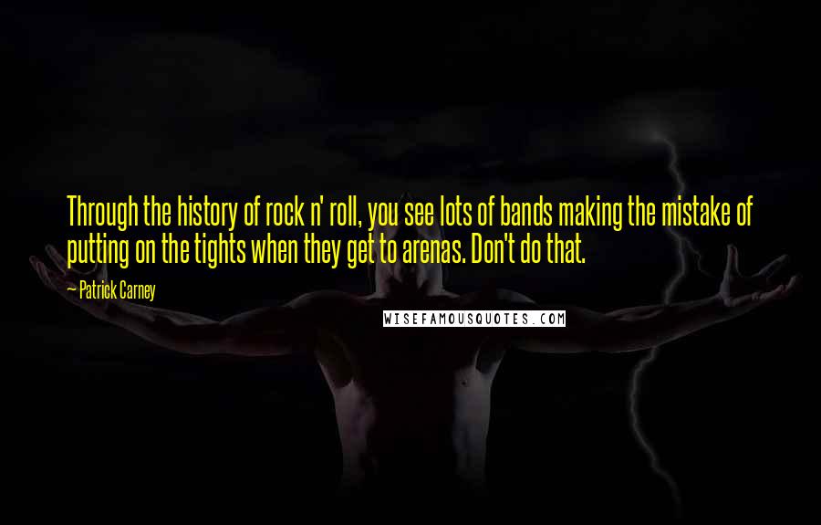 Patrick Carney Quotes: Through the history of rock n' roll, you see lots of bands making the mistake of putting on the tights when they get to arenas. Don't do that.