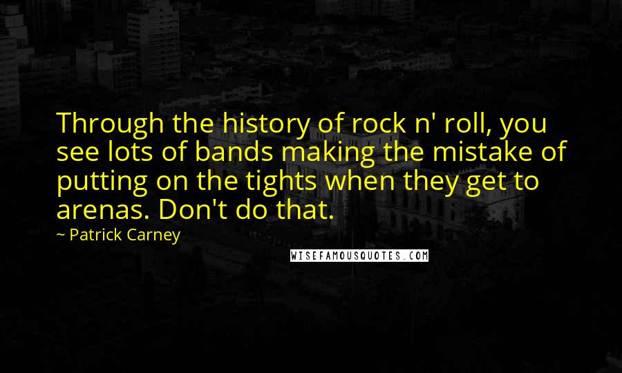 Patrick Carney Quotes: Through the history of rock n' roll, you see lots of bands making the mistake of putting on the tights when they get to arenas. Don't do that.