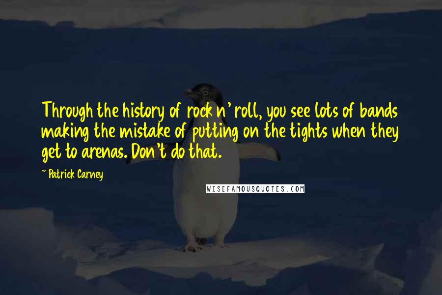 Patrick Carney Quotes: Through the history of rock n' roll, you see lots of bands making the mistake of putting on the tights when they get to arenas. Don't do that.