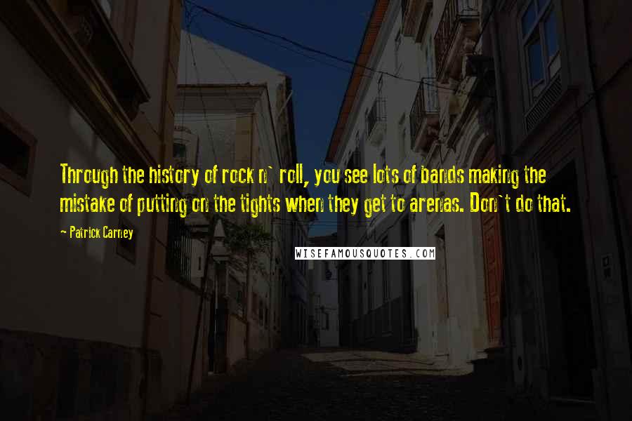 Patrick Carney Quotes: Through the history of rock n' roll, you see lots of bands making the mistake of putting on the tights when they get to arenas. Don't do that.