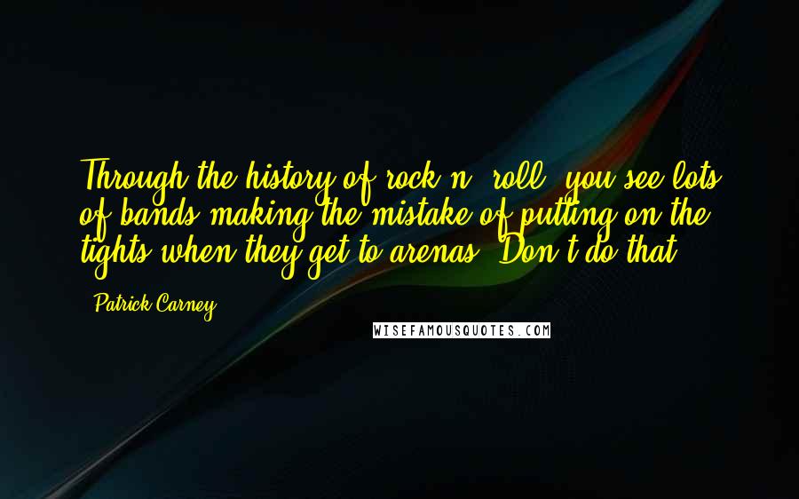 Patrick Carney Quotes: Through the history of rock n' roll, you see lots of bands making the mistake of putting on the tights when they get to arenas. Don't do that.