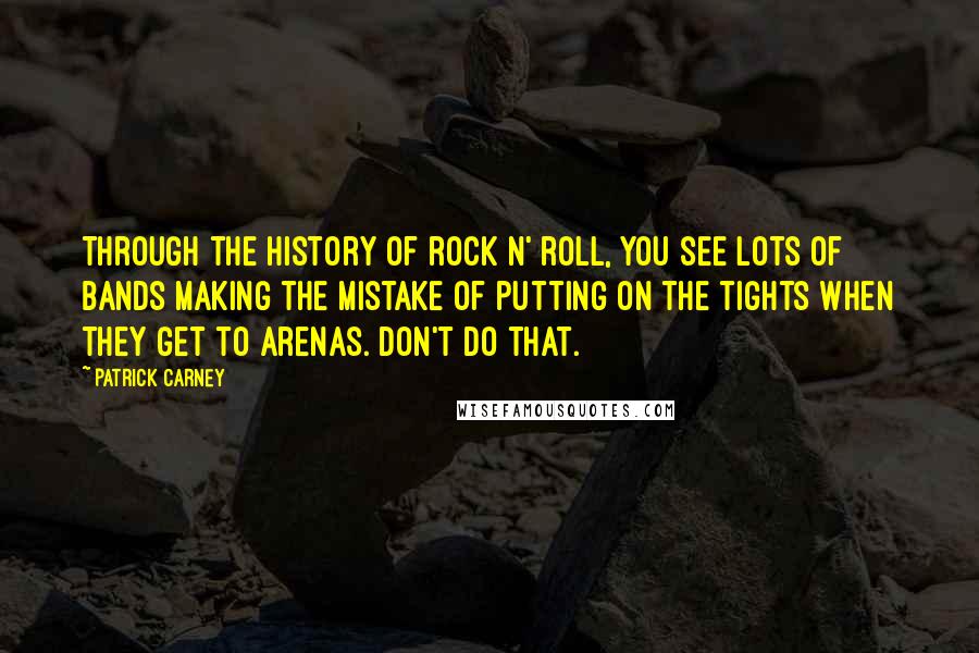 Patrick Carney Quotes: Through the history of rock n' roll, you see lots of bands making the mistake of putting on the tights when they get to arenas. Don't do that.