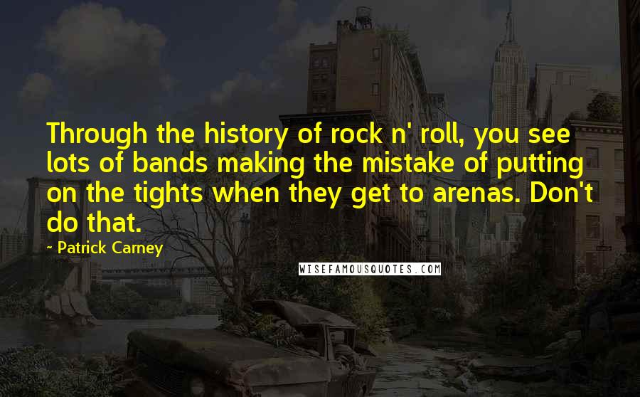 Patrick Carney Quotes: Through the history of rock n' roll, you see lots of bands making the mistake of putting on the tights when they get to arenas. Don't do that.