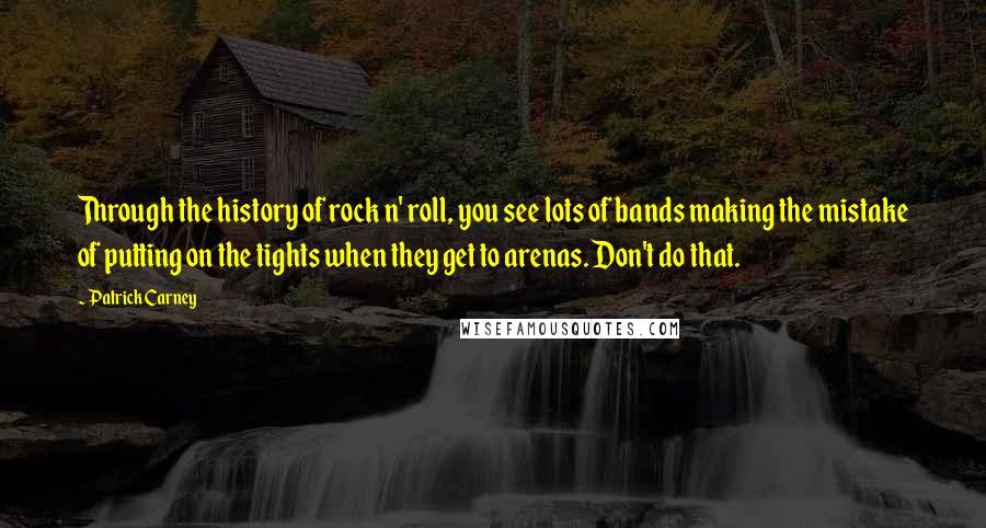 Patrick Carney Quotes: Through the history of rock n' roll, you see lots of bands making the mistake of putting on the tights when they get to arenas. Don't do that.