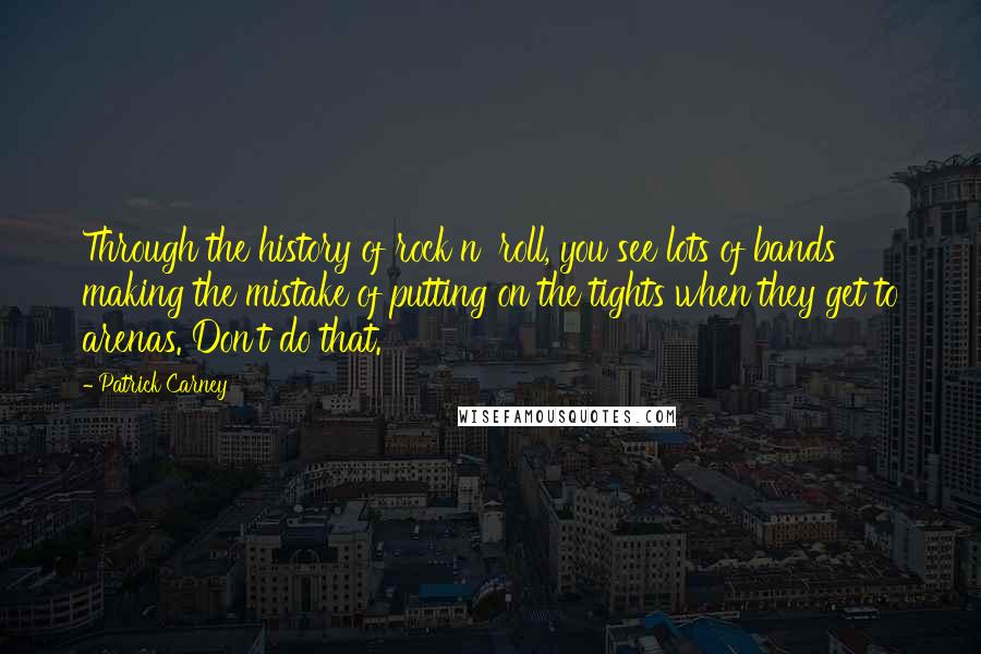 Patrick Carney Quotes: Through the history of rock n' roll, you see lots of bands making the mistake of putting on the tights when they get to arenas. Don't do that.