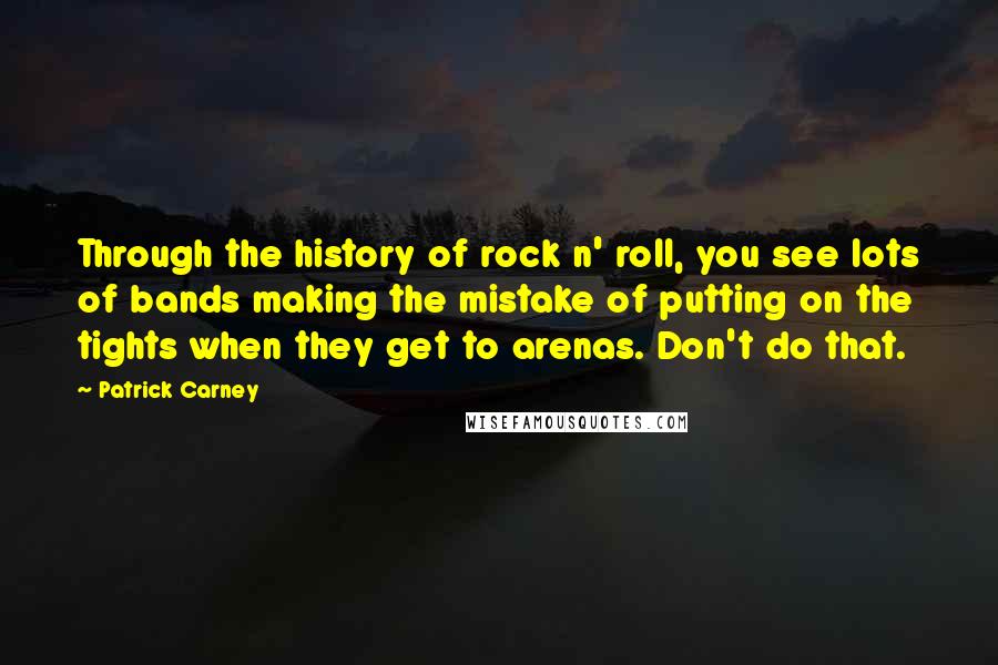 Patrick Carney Quotes: Through the history of rock n' roll, you see lots of bands making the mistake of putting on the tights when they get to arenas. Don't do that.