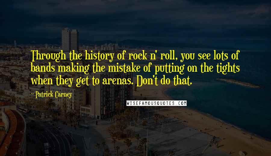 Patrick Carney Quotes: Through the history of rock n' roll, you see lots of bands making the mistake of putting on the tights when they get to arenas. Don't do that.