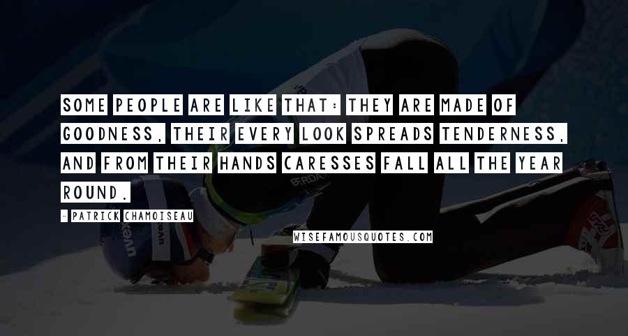 Patrick Chamoiseau Quotes: Some people are like that: they are made of goodness, their every look spreads tenderness, and from their hands caresses fall all the year round.