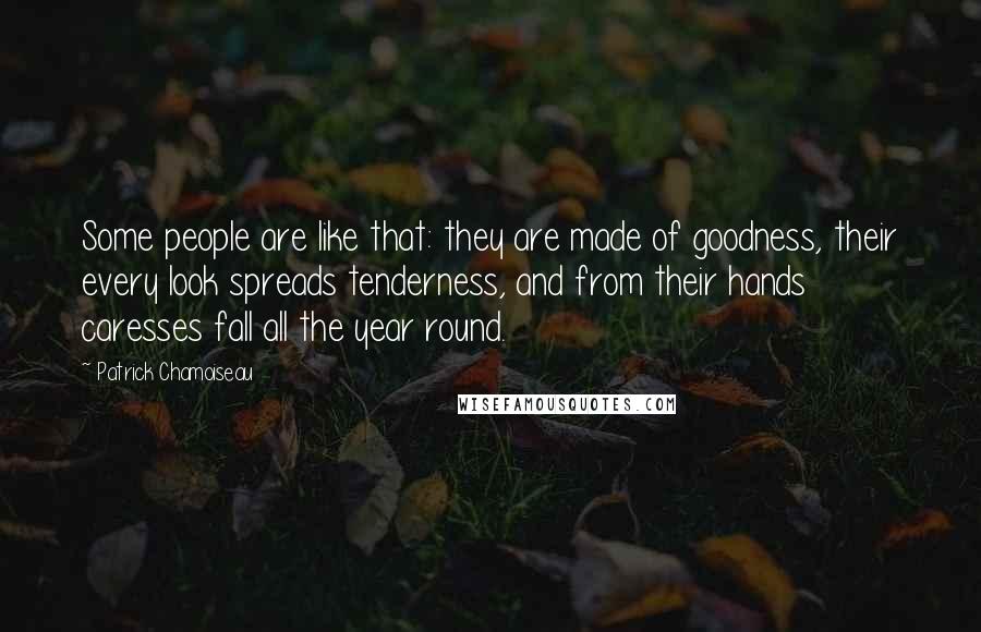 Patrick Chamoiseau Quotes: Some people are like that: they are made of goodness, their every look spreads tenderness, and from their hands caresses fall all the year round.