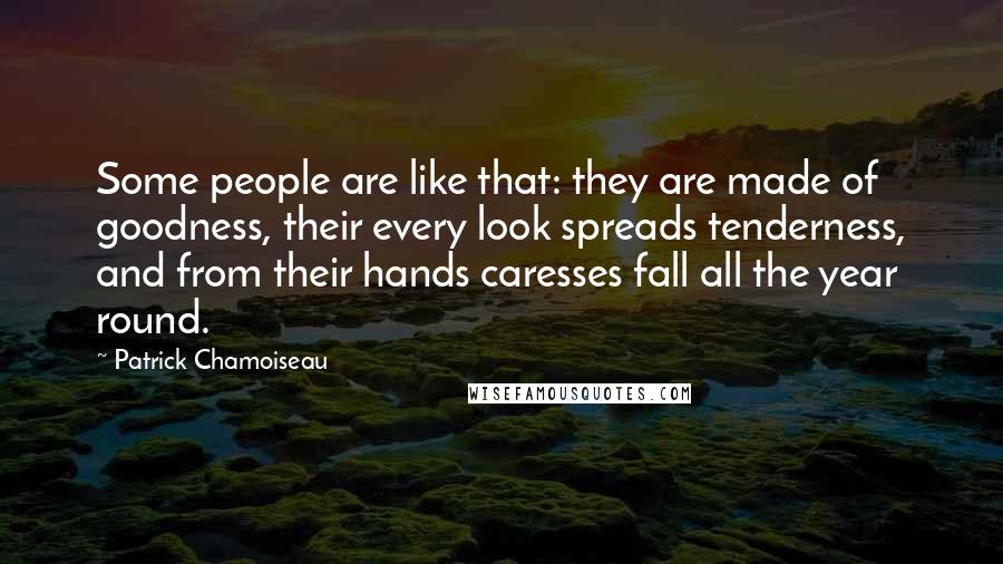 Patrick Chamoiseau Quotes: Some people are like that: they are made of goodness, their every look spreads tenderness, and from their hands caresses fall all the year round.