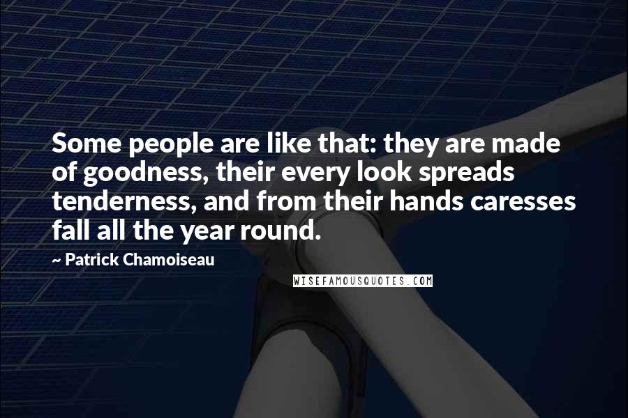 Patrick Chamoiseau Quotes: Some people are like that: they are made of goodness, their every look spreads tenderness, and from their hands caresses fall all the year round.