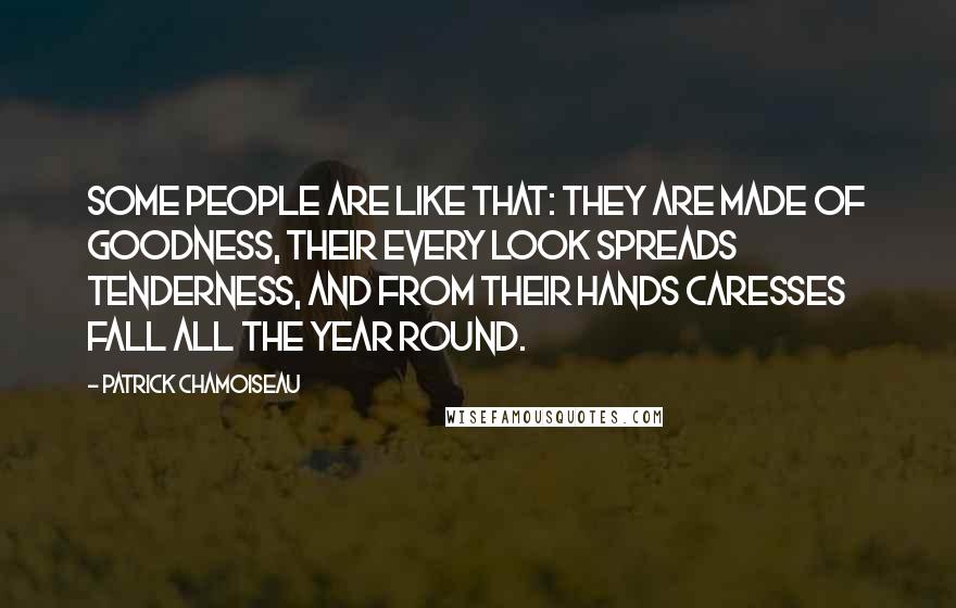 Patrick Chamoiseau Quotes: Some people are like that: they are made of goodness, their every look spreads tenderness, and from their hands caresses fall all the year round.