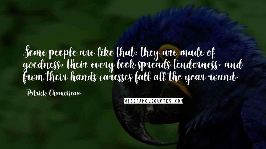 Patrick Chamoiseau Quotes: Some people are like that: they are made of goodness, their every look spreads tenderness, and from their hands caresses fall all the year round.