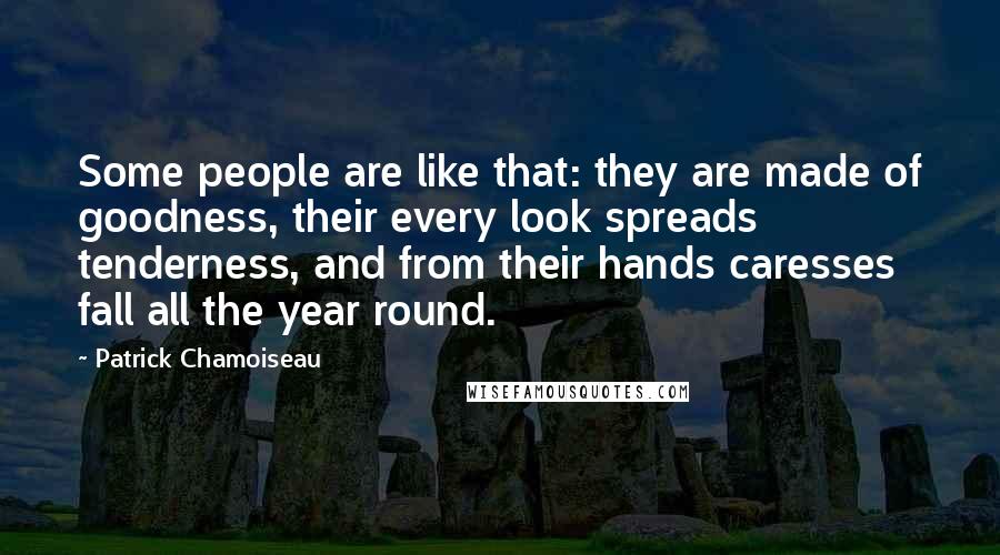 Patrick Chamoiseau Quotes: Some people are like that: they are made of goodness, their every look spreads tenderness, and from their hands caresses fall all the year round.