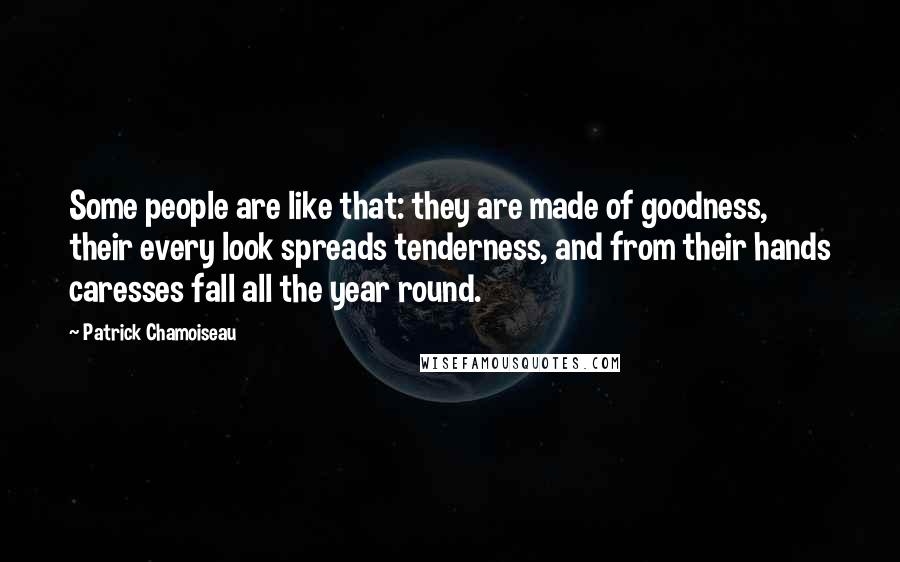 Patrick Chamoiseau Quotes: Some people are like that: they are made of goodness, their every look spreads tenderness, and from their hands caresses fall all the year round.