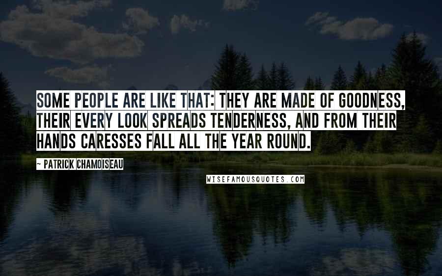 Patrick Chamoiseau Quotes: Some people are like that: they are made of goodness, their every look spreads tenderness, and from their hands caresses fall all the year round.