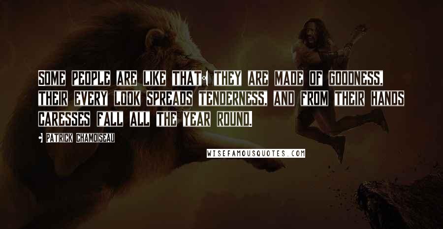 Patrick Chamoiseau Quotes: Some people are like that: they are made of goodness, their every look spreads tenderness, and from their hands caresses fall all the year round.
