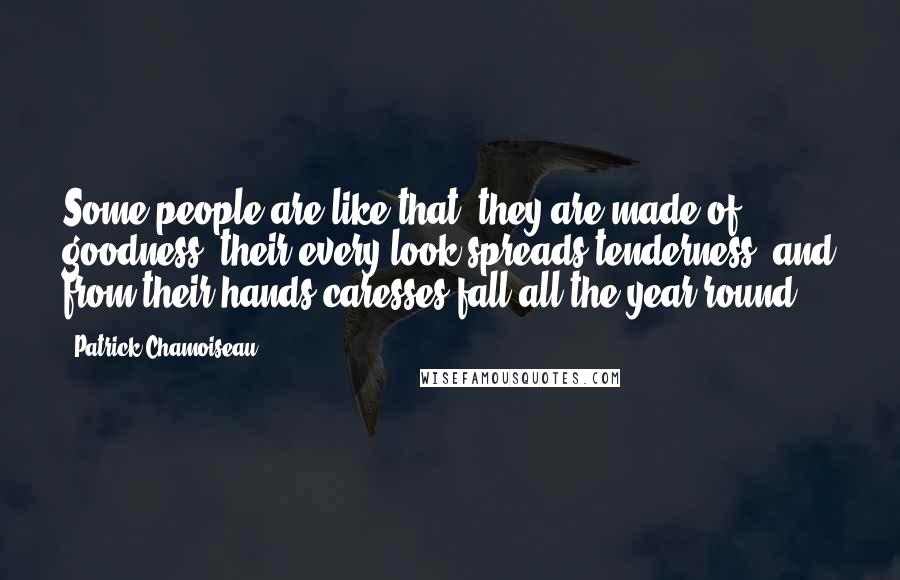 Patrick Chamoiseau Quotes: Some people are like that: they are made of goodness, their every look spreads tenderness, and from their hands caresses fall all the year round.