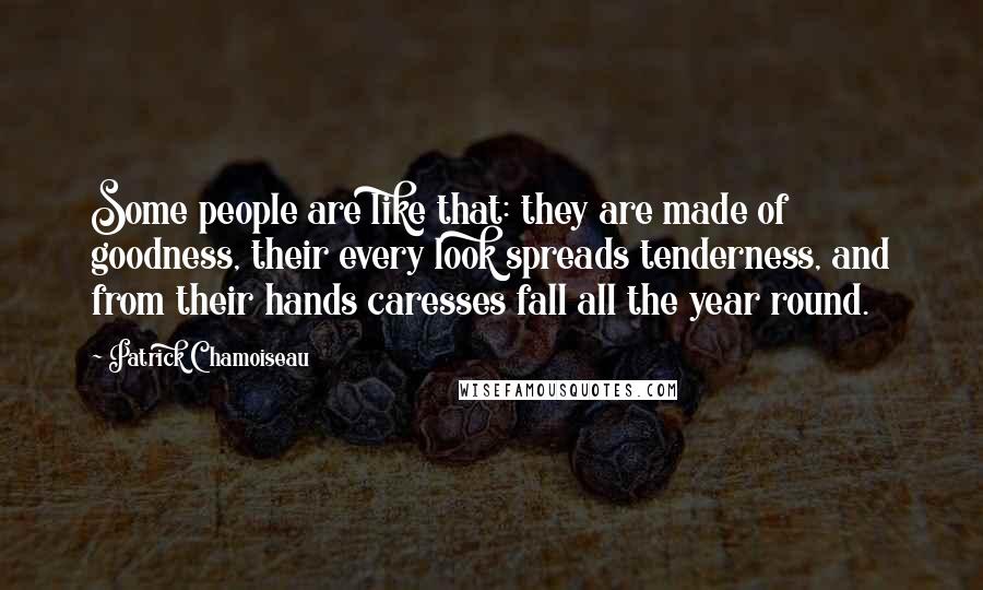 Patrick Chamoiseau Quotes: Some people are like that: they are made of goodness, their every look spreads tenderness, and from their hands caresses fall all the year round.