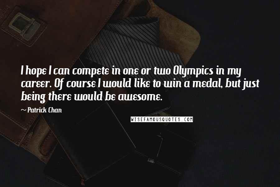 Patrick Chan Quotes: I hope I can compete in one or two Olympics in my career. Of course I would like to win a medal, but just being there would be awesome.