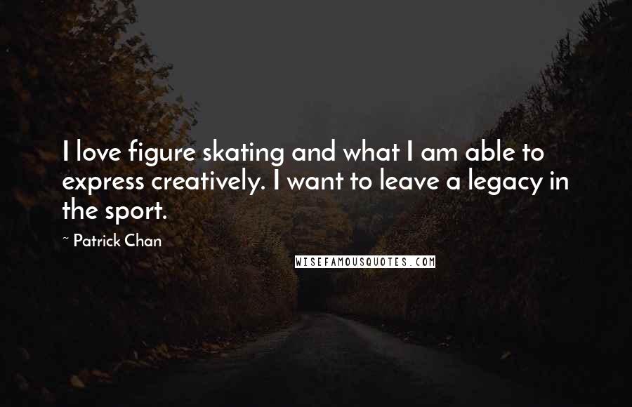 Patrick Chan Quotes: I love figure skating and what I am able to express creatively. I want to leave a legacy in the sport.