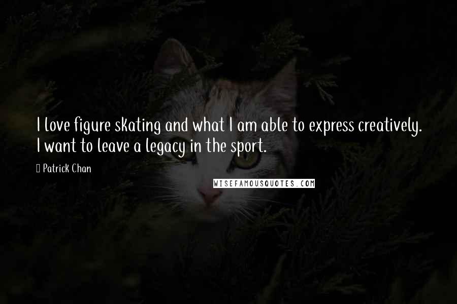 Patrick Chan Quotes: I love figure skating and what I am able to express creatively. I want to leave a legacy in the sport.