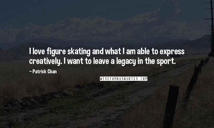 Patrick Chan Quotes: I love figure skating and what I am able to express creatively. I want to leave a legacy in the sport.