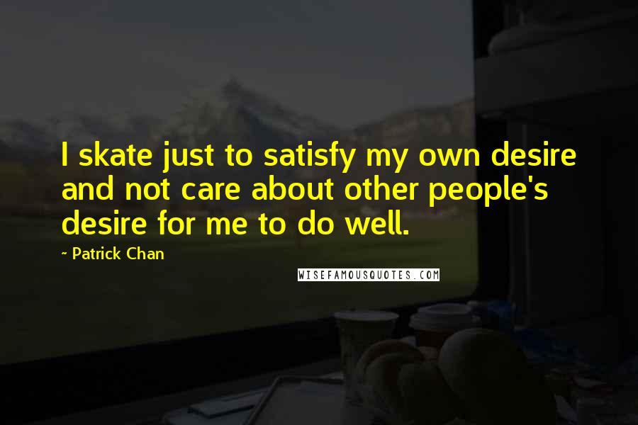 Patrick Chan Quotes: I skate just to satisfy my own desire and not care about other people's desire for me to do well.