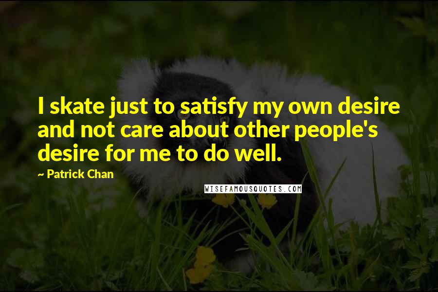 Patrick Chan Quotes: I skate just to satisfy my own desire and not care about other people's desire for me to do well.