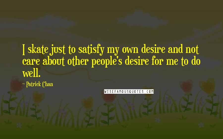 Patrick Chan Quotes: I skate just to satisfy my own desire and not care about other people's desire for me to do well.