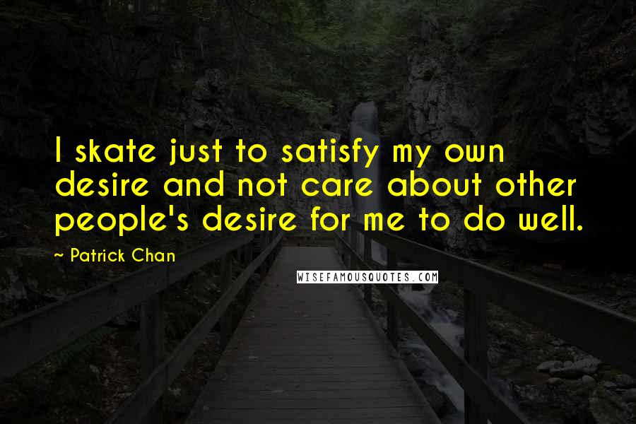 Patrick Chan Quotes: I skate just to satisfy my own desire and not care about other people's desire for me to do well.