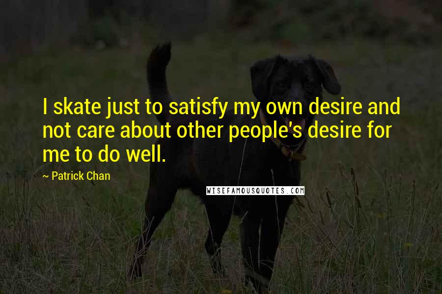 Patrick Chan Quotes: I skate just to satisfy my own desire and not care about other people's desire for me to do well.