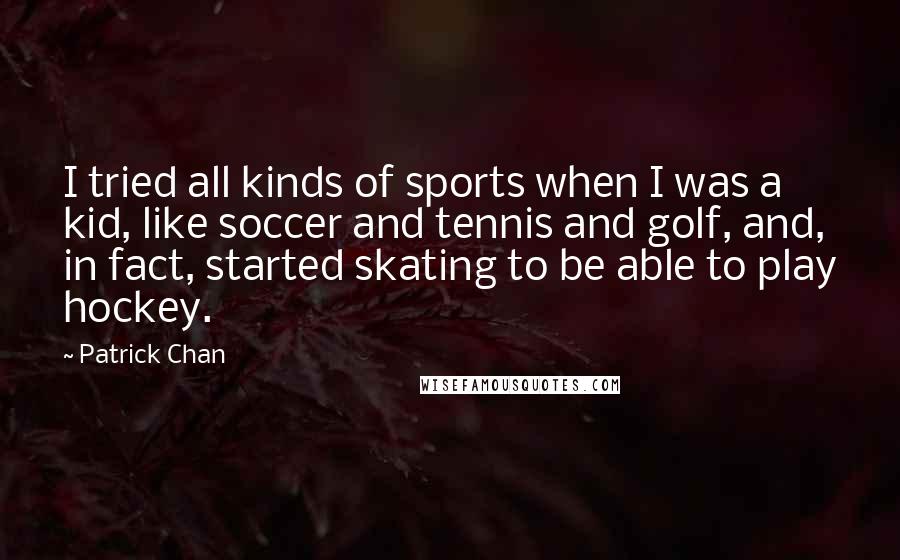 Patrick Chan Quotes: I tried all kinds of sports when I was a kid, like soccer and tennis and golf, and, in fact, started skating to be able to play hockey.