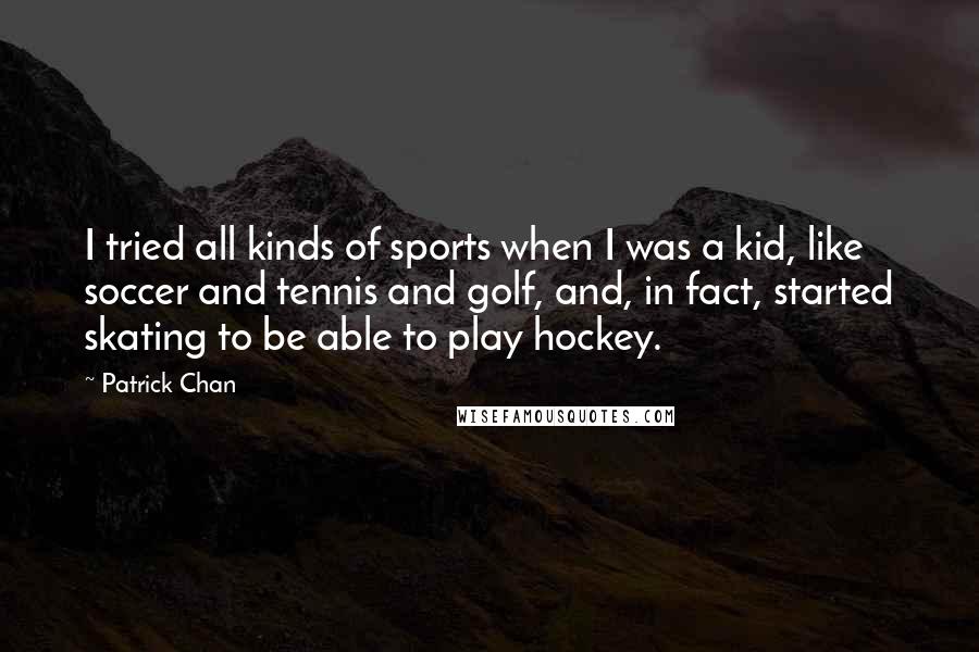 Patrick Chan Quotes: I tried all kinds of sports when I was a kid, like soccer and tennis and golf, and, in fact, started skating to be able to play hockey.