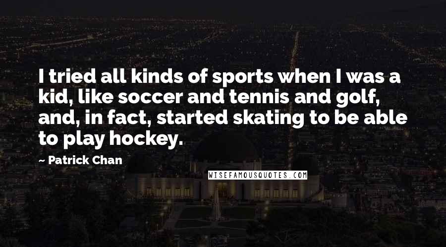 Patrick Chan Quotes: I tried all kinds of sports when I was a kid, like soccer and tennis and golf, and, in fact, started skating to be able to play hockey.