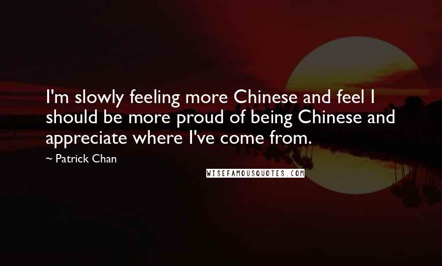 Patrick Chan Quotes: I'm slowly feeling more Chinese and feel I should be more proud of being Chinese and appreciate where I've come from.