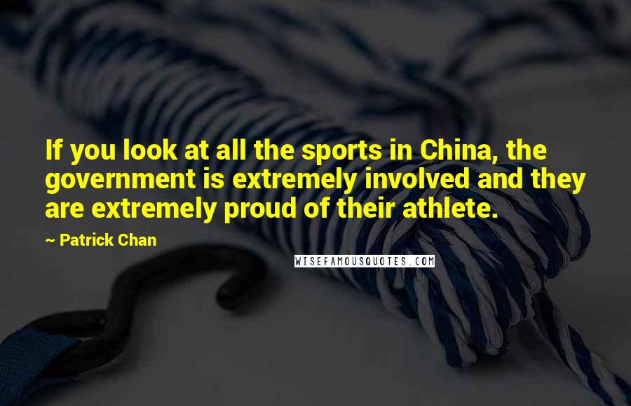 Patrick Chan Quotes: If you look at all the sports in China, the government is extremely involved and they are extremely proud of their athlete.