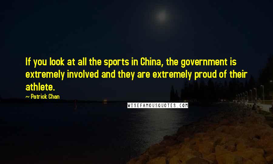 Patrick Chan Quotes: If you look at all the sports in China, the government is extremely involved and they are extremely proud of their athlete.