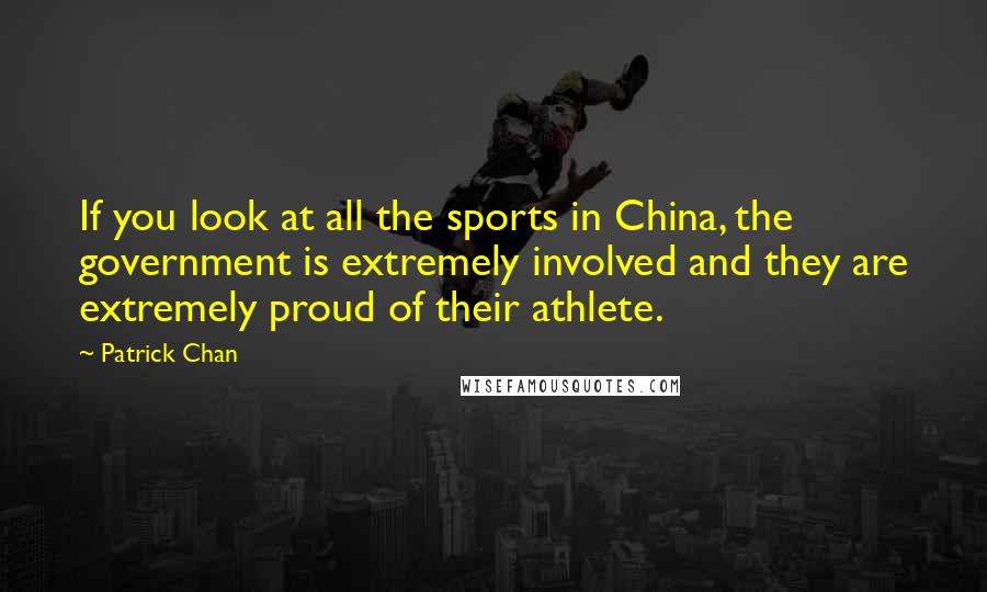Patrick Chan Quotes: If you look at all the sports in China, the government is extremely involved and they are extremely proud of their athlete.