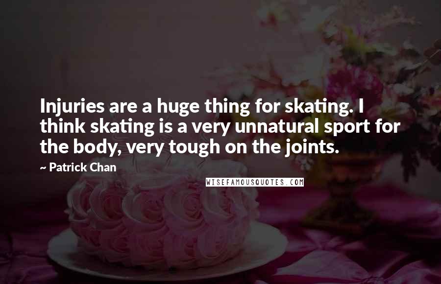 Patrick Chan Quotes: Injuries are a huge thing for skating. I think skating is a very unnatural sport for the body, very tough on the joints.