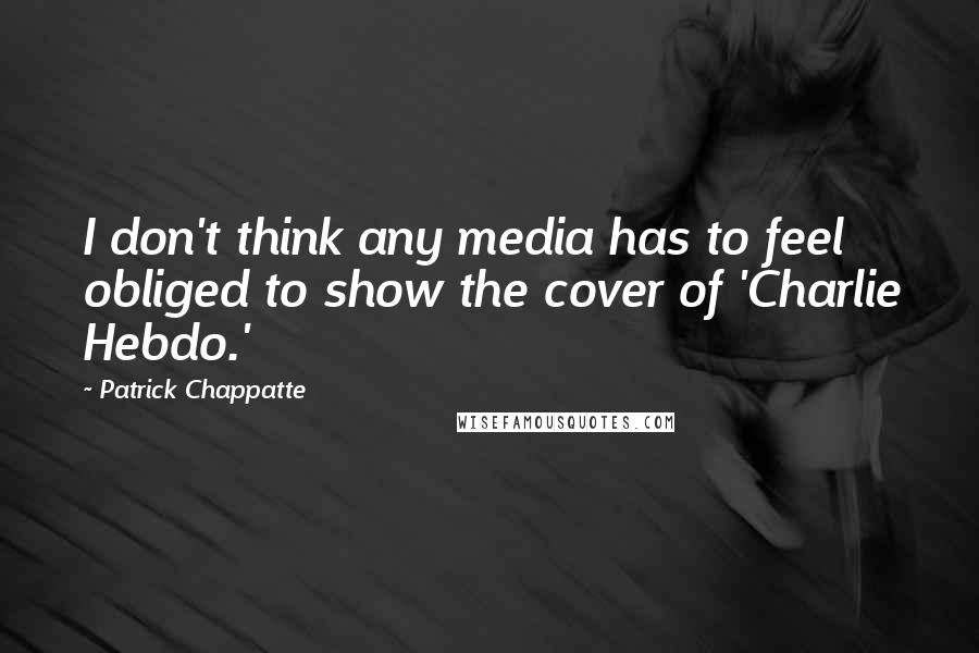 Patrick Chappatte Quotes: I don't think any media has to feel obliged to show the cover of 'Charlie Hebdo.'