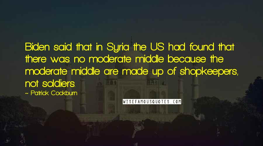 Patrick Cockburn Quotes: Biden said that in Syria the US had found that there was no moderate middle because the moderate middle are made up of shopkeepers, not soldiers.