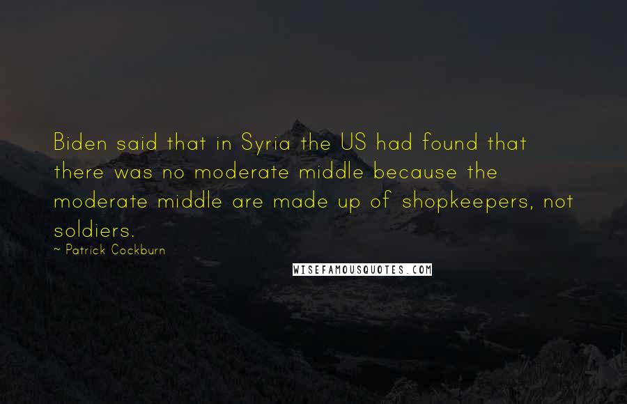Patrick Cockburn Quotes: Biden said that in Syria the US had found that there was no moderate middle because the moderate middle are made up of shopkeepers, not soldiers.