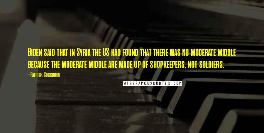 Patrick Cockburn Quotes: Biden said that in Syria the US had found that there was no moderate middle because the moderate middle are made up of shopkeepers, not soldiers.