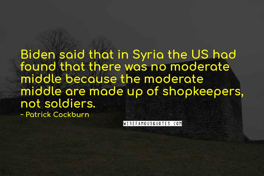 Patrick Cockburn Quotes: Biden said that in Syria the US had found that there was no moderate middle because the moderate middle are made up of shopkeepers, not soldiers.
