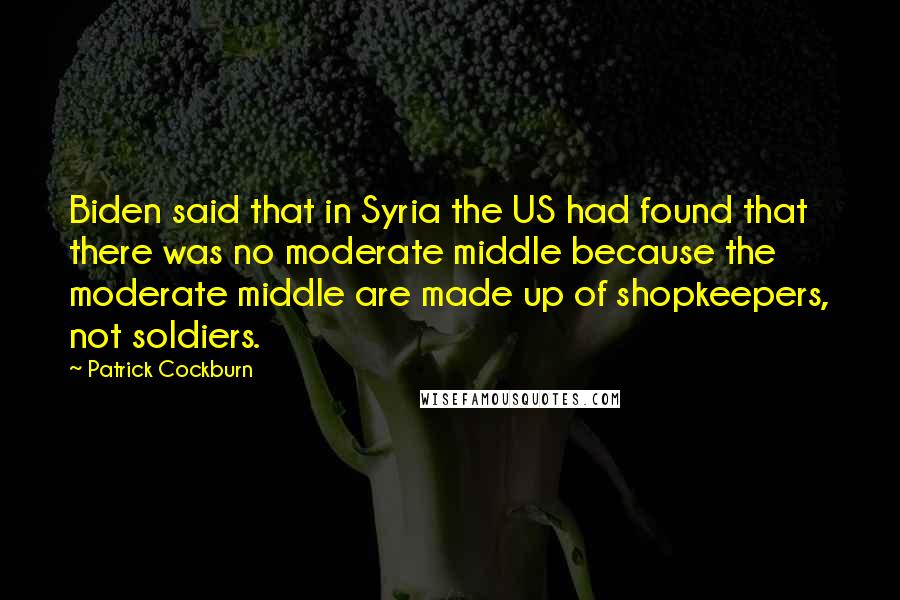 Patrick Cockburn Quotes: Biden said that in Syria the US had found that there was no moderate middle because the moderate middle are made up of shopkeepers, not soldiers.