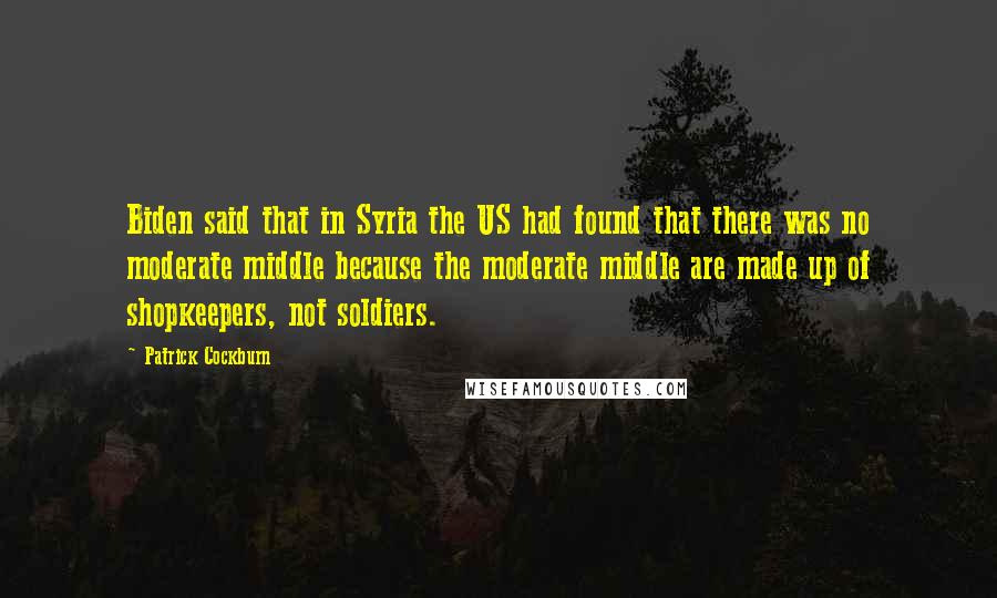 Patrick Cockburn Quotes: Biden said that in Syria the US had found that there was no moderate middle because the moderate middle are made up of shopkeepers, not soldiers.