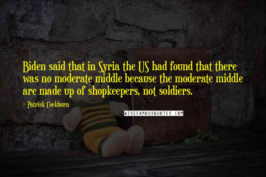 Patrick Cockburn Quotes: Biden said that in Syria the US had found that there was no moderate middle because the moderate middle are made up of shopkeepers, not soldiers.